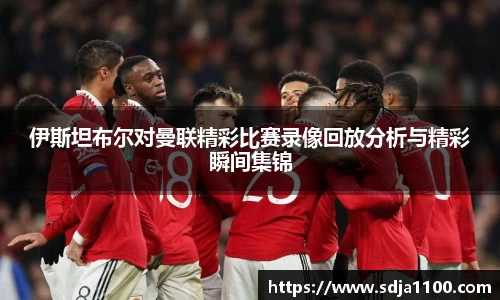 伊斯坦布尔对曼联精彩比赛录像回放分析与精彩瞬间集锦