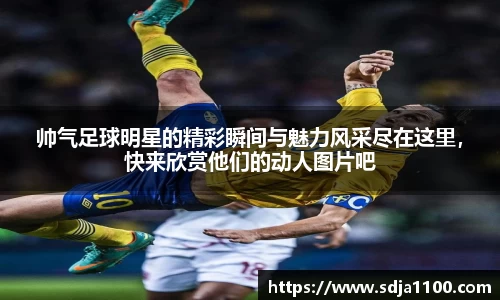 帅气足球明星的精彩瞬间与魅力风采尽在这里，快来欣赏他们的动人图片吧